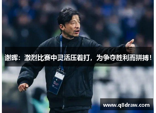 谢晖：激烈比赛中灵活压着打，为争夺胜利而拼搏！